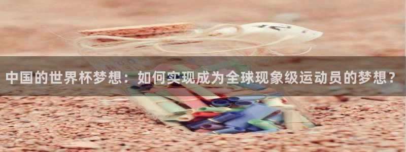 世界杯在线直播入口：中国的世界杯梦想：如何实现成为全球现象级运动员的梦想？