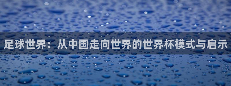 2026世界杯官网：足球世界：从中国走向世界的世界杯模式与启示