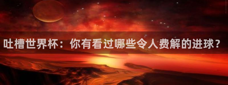 世界杯亚洲区预选赛积分榜：吐槽世界杯：你有看过哪些令人费解的进球？