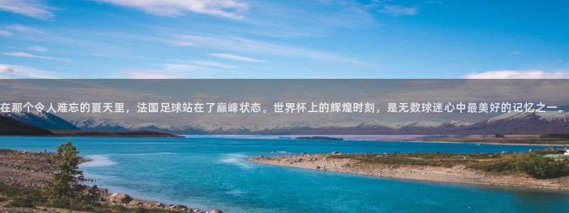 世界杯赛程表2026：在那个令人难忘的夏天里，法国足球站在了巅峰状态。世界杯上的辉煌时刻，是无数球迷心中最美好的记忆之一。